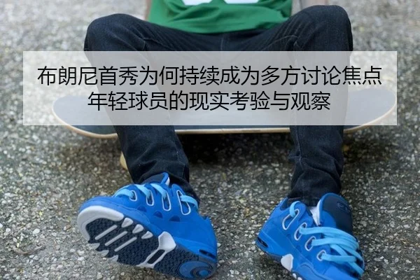 布朗尼首秀为何持续成为多方讨论焦点 年轻球员的现实考验与观察