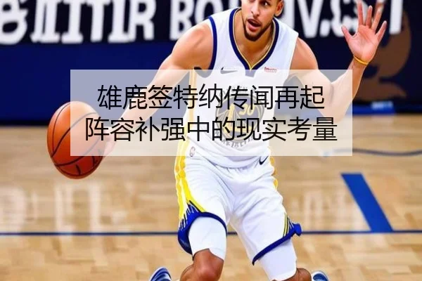 雄鹿签特纳传闻再起 阵容补强中的现实考量